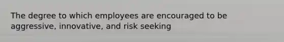 The degree to which employees are encouraged to be aggressive, innovative, and risk seeking