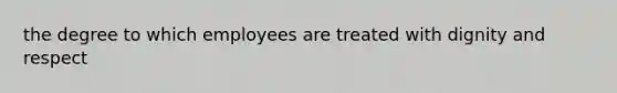 the degree to which employees are treated with dignity and respect