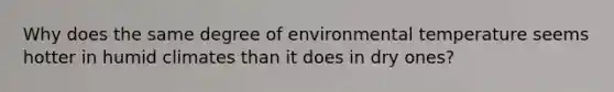 Why does the same degree of environmental temperature seems hotter in humid climates than it does in dry ones?