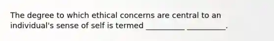 The degree to which ethical concerns are central to an individual's sense of self is termed __________ __________.