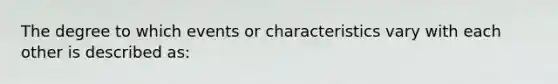 The degree to which events or characteristics vary with each other is described as: