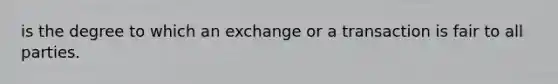 is the degree to which an exchange or a transaction is fair to all parties.