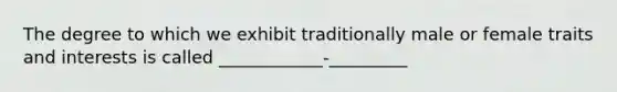 The degree to which we exhibit traditionally male or female traits and interests is called ____________-_________