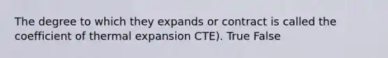 The degree to which they expands or contract is called the coefficient of thermal expansion CTE). True False