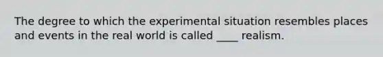 The degree to which the experimental situation resembles places and events in the real world is called ____ realism.