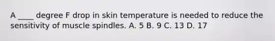 A ____ degree F drop in skin temperature is needed to reduce the sensitivity of muscle spindles. A. 5 B. 9 C. 13 D. 17