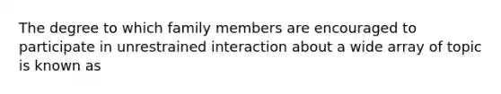 The degree to which family members are encouraged to participate in unrestrained interaction about a wide array of topic is known as