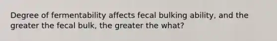 Degree of fermentability affects fecal bulking ability, and the greater the fecal bulk, the greater the what?