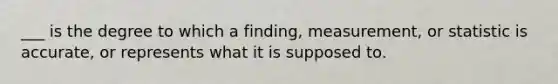 ___ is the degree to which a finding, measurement, or statistic is accurate, or represents what it is supposed to.