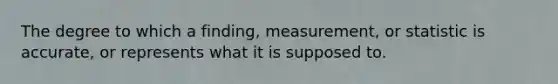 The degree to which a finding, measurement, or statistic is accurate, or represents what it is supposed to.