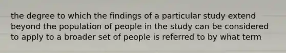 the degree to which the findings of a particular study extend beyond the population of people in the study can be considered to apply to a broader set of people is referred to by what term