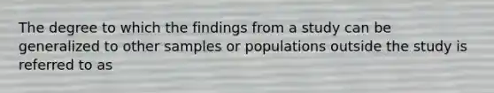 The degree to which the findings from a study can be generalized to other samples or populations outside the study is referred to as