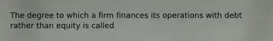 The degree to which a firm finances its operations with debt rather than equity is called