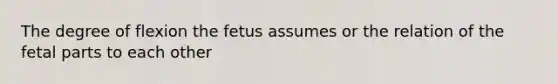 The degree of flexion the fetus assumes or the relation of the fetal parts to each other