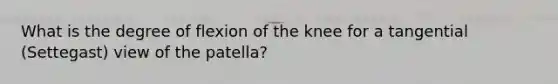 What is the degree of flexion of the knee for a tangential (Settegast) view of the patella?