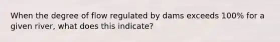 When the degree of flow regulated by dams exceeds 100% for a given river, what does this indicate?