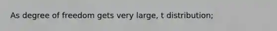 As degree of freedom gets very large, t distribution;