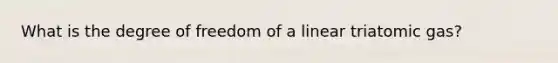 What is the degree of freedom of a linear triatomic gas?