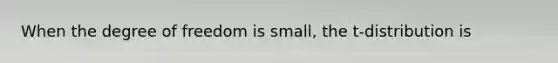 When the degree of freedom is small, the t-distribution is