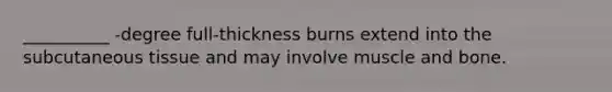 __________ -degree full-thickness burns extend into the subcutaneous tissue and may involve muscle and bone.