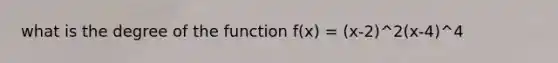 what is the degree of the function f(x) = (x-2)^2(x-4)^4