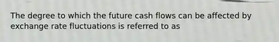 The degree to which the future cash flows can be affected by exchange rate fluctuations is referred to as