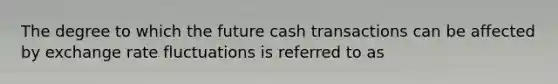 The degree to which the future cash transactions can be affected by exchange rate fluctuations is referred to as