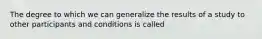 The degree to which we can generalize the results of a study to other participants and conditions is called