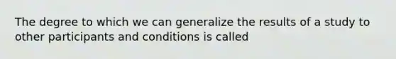 The degree to which we can generalize the results of a study to other participants and conditions is called