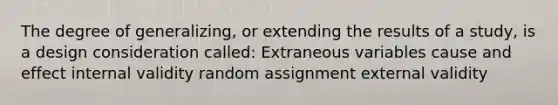 The degree of generalizing, or extending the results of a study, is a design consideration called: Extraneous variables cause and effect internal validity random assignment external validity