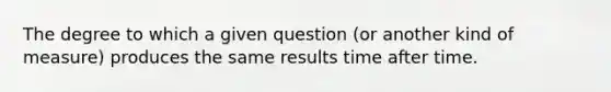 The degree to which a given question (or another kind of measure) produces the same results time after time.