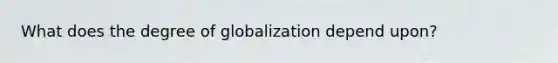 What does the degree of globalization depend upon?