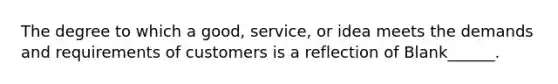 The degree to which a good, service, or idea meets the demands and requirements of customers is a reflection of Blank______.