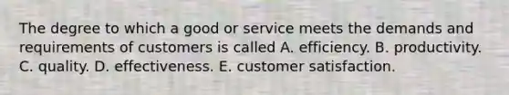 The degree to which a good or service meets the demands and requirements of customers is called A. efficiency. B. productivity. C. quality. D. effectiveness. E. customer satisfaction.