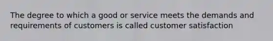 The degree to which a good or service meets the demands and requirements of customers is called customer satisfaction