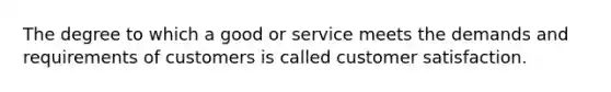 The degree to which a good or service meets the demands and requirements of customers is called customer satisfaction.