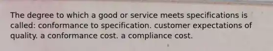 The degree to which a good or service meets specifications is called: conformance to specification. customer expectations of quality. a conformance cost. a compliance cost.