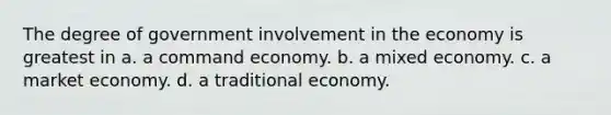 ​The degree of government involvement in the economy is greatest in a. ​a command economy. b. ​a mixed economy. c. ​a market economy. d. ​a traditional economy.