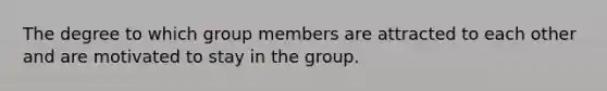 The degree to which group members are attracted to each other and are motivated to stay in the group.