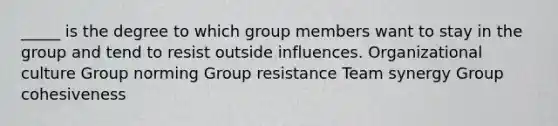 _____ is the degree to which group members want to stay in the group and tend to resist outside influences. Organizational culture Group norming Group resistance Team synergy Group cohesiveness