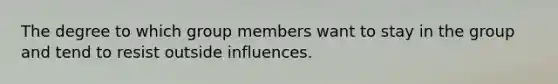 The degree to which group members want to stay in the group and tend to resist outside influences.