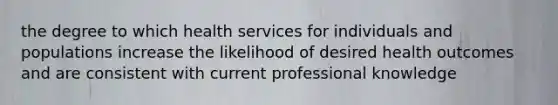 the degree to which health services for individuals and populations increase the likelihood of desired health outcomes and are consistent with current professional knowledge