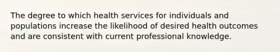 The degree to which health services for individuals and populations increase the likelihood of desired health outcomes and are consistent with current professional knowledge.