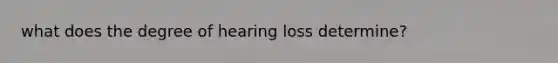 what does the degree of hearing loss determine?