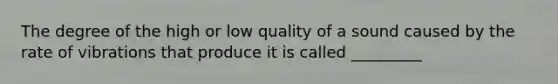 The degree of the high or low quality of a sound caused by the rate of vibrations that produce it is called _________