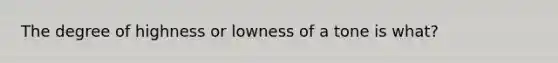 The degree of highness or lowness of a tone is what?