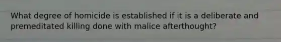 What degree of homicide is established if it is a deliberate and premeditated killing done with malice afterthought?