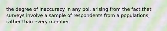 the degree of inaccuracy in any pol, arising from the fact that surveys involve a sample of respondents from a populations, rather than every member.