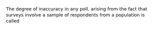 The degree of inaccuracy in any poll, arising from the fact that surveys involve a sample of respondents from a population is called