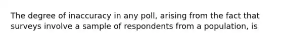 The degree of inaccuracy in any poll, arising from the fact that surveys involve a sample of respondents from a population, is